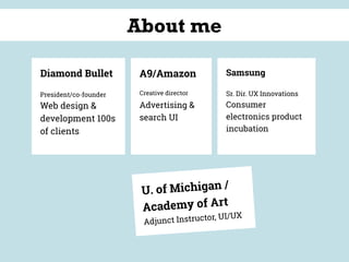 About me
Diamond Bullet
President/co-founder
Web design &
development 100s
of clients
U. of Michigan /
Academy of Art
Adjunct Instructor, UI/UX
A9/Amazon 
Creative director
Advertising &
search UI
Samsung
Sr. Dir. UX Innovations
Consumer
electronics product
incubation
 