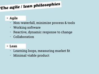 The agile / lean philosophies
◍ Agile
▒
Non-waterfall, minimize process & tools
▒
Working software
▒
Reactive, dynamic response to change
▒
Collaboration
◍ Lean
▒
Learning loops, measuring market ﬁt
▒
Minimal viable product
 