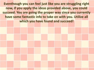 Eventhough you can feel just like you are struggling right
  now, if you apply the ideas provided above, you could
succeed. You are going the proper way since you currently
  have some fantastic info to take on with you. Utilize all
            which you have found and succeed!
 