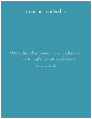  
	
  
“Mere discipline cannot make leadership.
The latter calls for faith and vision”
Mahatma Gandhi
Genuine Leadership
 