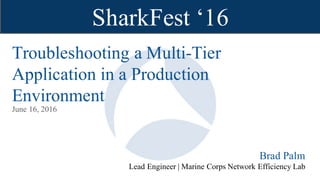 SharkFest ‘16 • Computer History Museum • June 13-16, 2016
SharkFest ‘16
Troubleshooting a Multi-Tier
Application in a Production
Environment
Brad Palm
June 16, 2016
Lead Engineer | Marine Corps Network Efficiency Lab
 