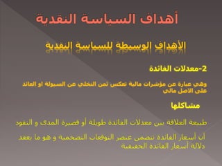 ‫النقدية‬ ‫للسياسة‬ ‫الوسيطة‬ ‫األهداف‬
‫وهي‬‫عبارة‬‫عن‬‫مؤشرات‬‫مالية‬‫تعكس‬‫ثمن‬‫النخلي‬‫عن‬‫السيولة‬‫او‬‫العا‬‫ئد‬
‫على‬‫االصل‬‫مالي‬
‫مشاكلها‬
2-‫الفائدة‬ ‫معدالت‬
‫المدى‬ ‫قصيرة‬ ‫أو‬ ‫طويلة‬ ‫الفائدة‬ ‫معدالت‬ ‫بين‬ ‫العالقة‬ ‫طبيعة‬‫و‬‫ا‬‫لنقود‬
‫التضخمية‬ ‫التوقعات‬ ‫عنصر‬ ‫تتضمن‬ ‫الفائدة‬ ‫أسعار‬ ‫أن‬‫و‬‫ي‬ ‫ما‬ ‫هو‬‫عقد‬
‫الحقيقية‬ ‫الفائدة‬ ‫أسعار‬ ‫داللة‬
 