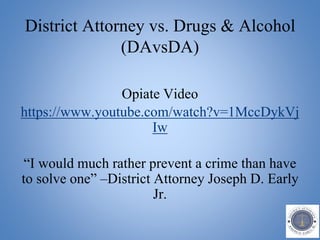 District Attorney vs. Drugs & Alcohol
(DAvsDA)
Opiate Video
https://www.youtube.com/watch?v=1MccDykVj
Iw
“I would much rather prevent a crime than have
to solve one” –District Attorney Joseph D. Early
Jr.
 