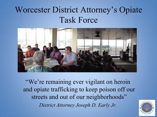 Worcester District Attorney’s Opiate
Task Force
“We’re remaining ever vigilant on heroin
and opiate trafficking to keep poison off our
streets and out of our neighborhoods”
District Attorney Joseph D. Early Jr.
 