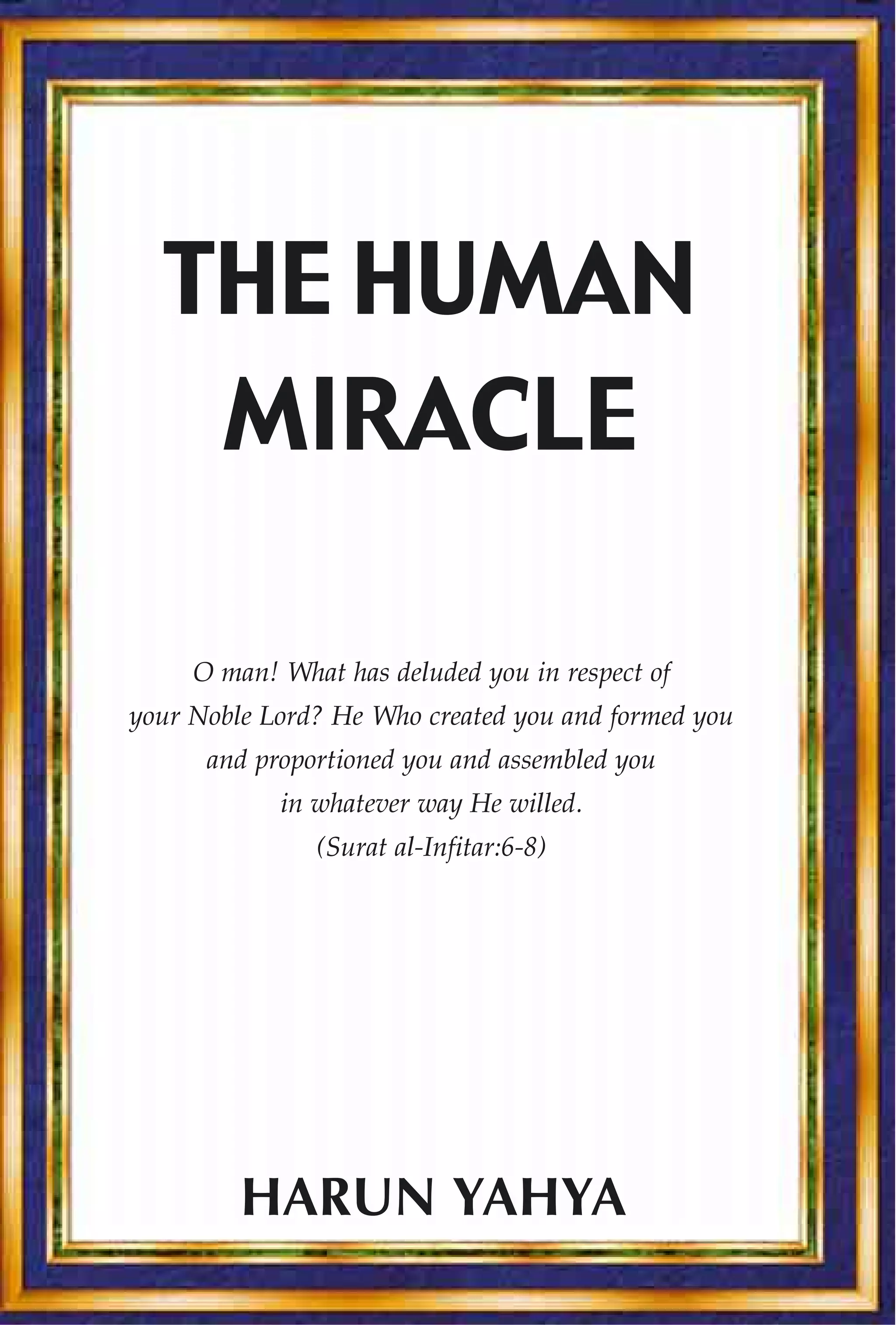 THE HUMAN
   MIRACLE

     O man! What has deluded you in respect of
your Noble Lord? He Who created you and formed you
      and proportioned you and assembled you
            in whatever way He willed.
               (Surat al-Infitar:6-8)




         HARUN YAHYA
 