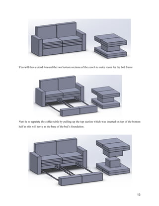 13
You will then extend forward the two bottom sections of the couch to make room for the bed frame.
Next is to separate the coffee table by pulling up the top section which was inserted on top of the bottom
half as this will serve as the base of the bed’s foundation.
 