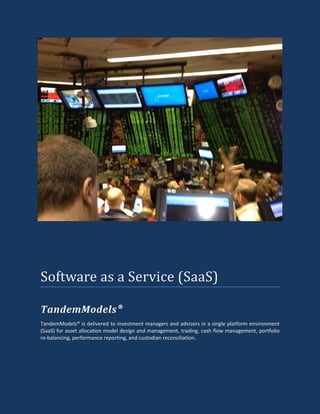 Software as a Service (SaaS)
TandemModels
TandemModels® is delivered to investment managers and advisors in a single platform environment
(SaaS) for asset allocation model design and management, trading, cash flow management, portfolio
re-balancing, performance reporting, and custodian reconciliation.
®
 