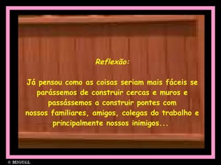 Reflexão: Já pensou como as coisas seriam mais fáceis se parássemos de construir cercas e muros e passássemos a construir pontes com nossos familiares, amigos, colegas do trabalho e principalmente nossos inimigos...  