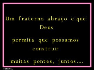Um  fraterno  abraço  e que  Deus permita  que  possamos  construir  muitas  pontes,  juntos.... 