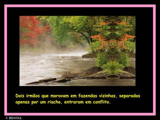 Dois irmãos que moravam em fazendas vizinhas, separadas apenas por um riacho, entraram em conflito.   