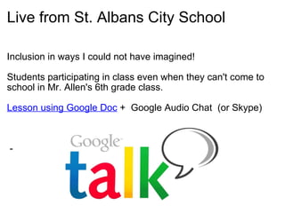 Live from St. Albans City School Inclusion in ways I could not have imagined!   Students participating in class even when they can't come to school in Mr. Allen's 6th grade class. Lesson using Google Doc  +  Google Audio Chat  (or Skype)         -   