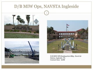 D/B MIW Ops, NAVSTA Ingleside
1
D/B MIW OPS Headquarters Bldg., Naval Air
Station, Ingleside, TX.
Contract Sum: $18M
 