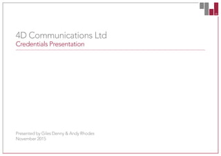 4D CO
4D Communications Ltd
Credentials Presentation
Presented by Giles Denny & Andy Rhodes
November 2015
 