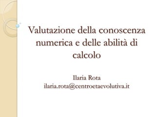 Valutazione della conoscenza
numerica e delle abilità di
calcolo
Ilaria Rota
ilaria.rota@centroetaevolutiva.it
 