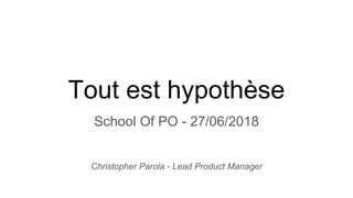 Tout est hypothèse
School Of PO - 27/06/2018
Christopher Parola - Lead Product Manager
 
