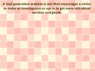 A lead generation website is one that encourages a visitor
to make an investigation or opt in to get more info about
                   services and goods.
 