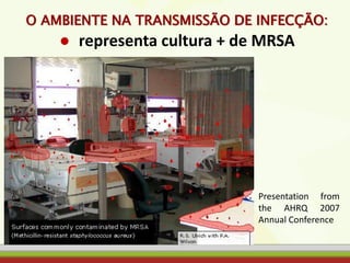 O AMBIENTE NA TRANSMISSÃO DE INFECÇÃO:
● representa cultura + de MRSA
Presentation from
the AHRQ 2007
Annual Conference
 