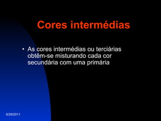 Cores intermédias As cores intermédias ou terciárias obtêm-se misturando cada cor secundária com uma primária 6/29/2011 