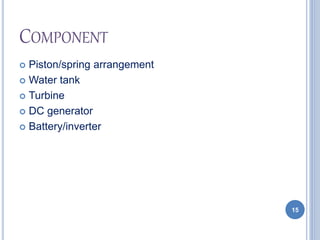 COMPONENT
 Piston/spring arrangement
 Water tank
 Turbine
 DC generator
 Battery/inverter
15
 