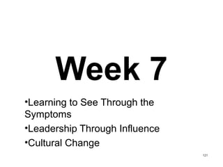 Week 7
•Learning to See Through the
Symptoms
•Leadership Through Influence
•Cultural Change
121
 