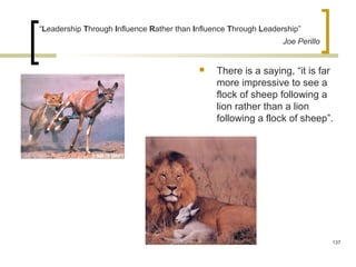 “Leadership Through Influence Rather than Influence Through Leadership”
Joe Perillo
 There is a saying, “it is far
more impressive to see a
flock of sheep following a
lion rather than a lion
following a flock of sheep”.
137
 