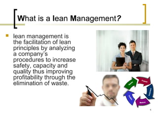 What is a lean Management?
 lean management is
the facilitation of lean
principles by analyzing
a company’s
procedures to increase
safety, capacity and
quality thus improving
profitability through the
elimination of waste.
4
 