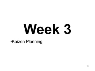 Week 3
•Kaizen Planning
43
 