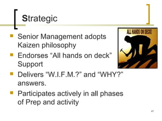 Strategic
 Senior Management adopts
Kaizen philosophy
 Endorses “All hands on deck”
Support
 Delivers “W.I.F.M.?” and “WHY?”
answers.
 Participates actively in all phases
of Prep and activity
47
 