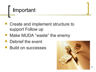 Important
 Create and implement structure to
support Follow up
 Make MUDA “waste” the enemy
 Debrief the event
 Build on successes
59
 