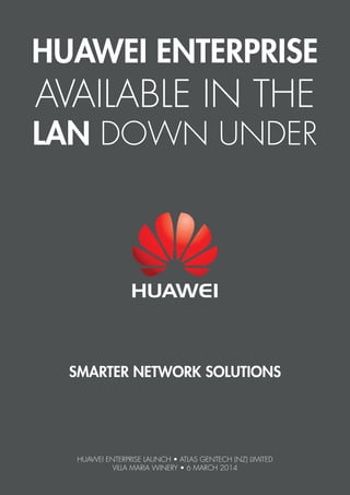 HUAWEI ENTERPRISE
AVAILABLE IN THE
LAN DOWN UNDER
SMARTER NETWORK SOLUTIONS
HUAWEI ENTERPRISE LAUNCH • ATLAS GENTECH (NZ) LIMITED
VILLA MARIA WINERY • 6 MARCH 2014
 