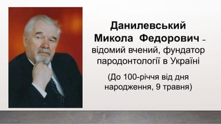 Данилевський
Микола Федорович –
відомий вчений, фундатор
пародонтології в Україні
(До 100-річчя від дня
народження, 9 травня)
 