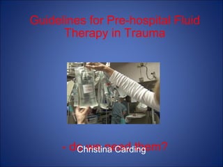 Guidelines for Pre-hospital Fluid Therapy in Trauma - do we need them? Christina Carding 
