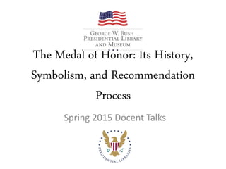 The Medal of Honor: Its History,
Symbolism, and Recommendation
Process
Spring 2015 Docent Talks
 