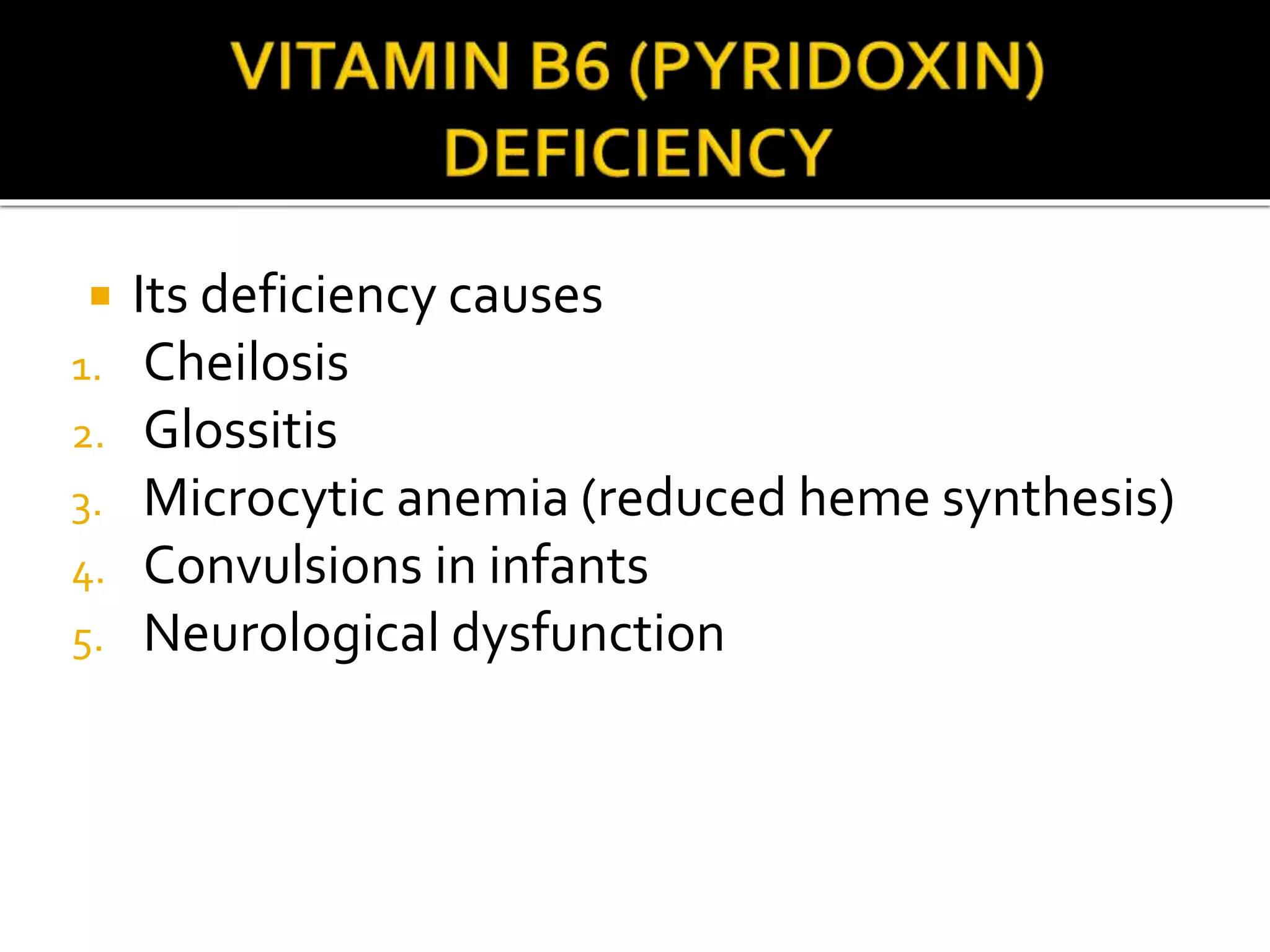  Its deficiency causes
1. Cheilosis
2. Glossitis
3. Microcytic anemia (reduced heme synthesis)
4. Convulsions in infants
5. Neurological dysfunction
 