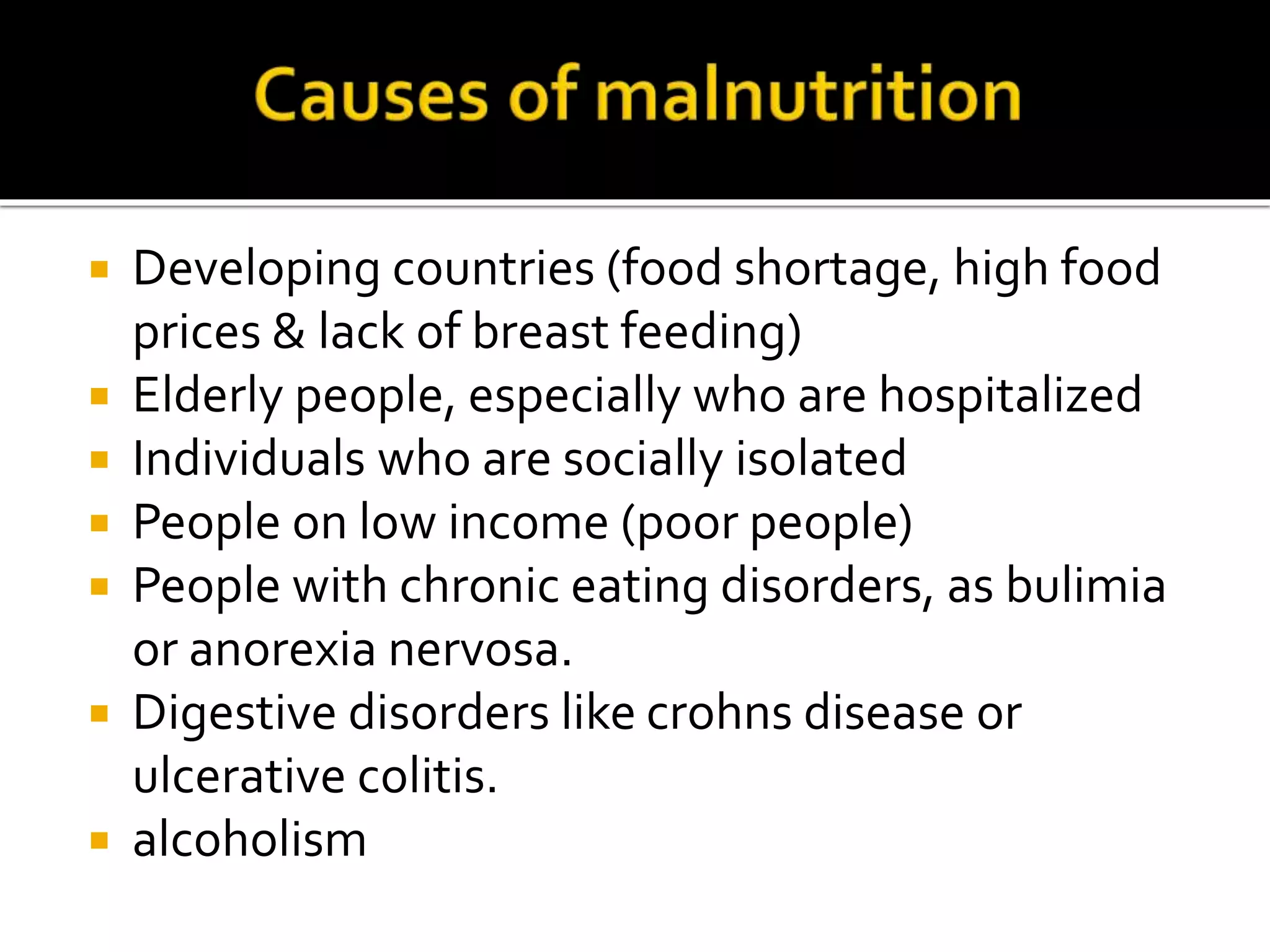  Developing countries (food shortage, high food
prices & lack of breast feeding)
 Elderly people, especially who are hospitalized
 Individuals who are socially isolated
 People on low income (poor people)
 People with chronic eating disorders, as bulimia
or anorexia nervosa.
 Digestive disorders like crohns disease or
ulcerative colitis.
 alcoholism
 