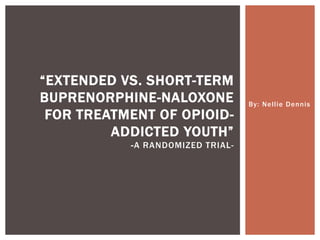 By: Nellie Dennis
“EXTENDED VS. SHORT-TERM
BUPRENORPHINE-NALOXONE
FOR TREATMENT OF OPIOID-
ADDICTED YOUTH”
-A RANDOMIZED TRIAL-
 