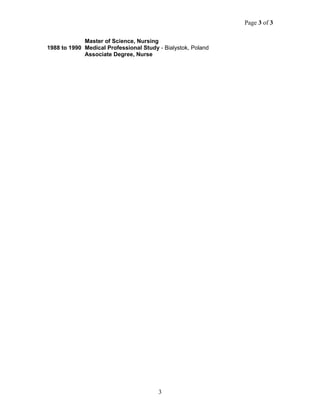 Page 3 of 3
Master of Science, Nursing
1988 to 1990 Medical Professional Study - Bialystok, Poland
Associate Degree, Nurse
3
 