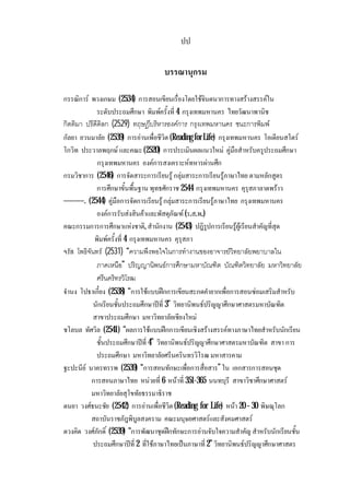 ปป
บรรณานุกรม
กรรณิการ พวงเกษม (2534) การสอนเขียนเรื่องโดยใชจินตนาการทางสรางสรรคใน
ระดับประถมศึกษา พิมพครั้งที่ 4 กรุงเทพมหานคร ไทยวัฒนาพานิช
กิตติมา ปรีดีดิลก (2529) ทฤษฎีบริหารองคการ กรุงเทพมหานคร ชนะการพิมพ
กัลยา ยวนมาลัย (2539) การอานเพื่อชีวิต (Reading for Life) กรุงเทพมหานคร โอเดียนสโตร
โกวิท ประวาลพฤกษ และคณะ(2520) การประเมินผลแนวใหม คูมือสําหรับครูประถมศึกษา
กรุงเทพมหานคร องคการสงเคราะหทหารผานศึก
กรมวิชาการ (2546) การจัดสาระการเรียนรู กลุมสาระการเรียนรูภาษาไทย ตามหลักสูตร
การศึกษาขั้นพื้นฐาน พุทธศักราช 2544 กรุงเทพมหานคร คุรุสภาลาดพราว
----------. (2544) คูมือการจัดการเรียนรูกลุมสาระการเรียนรูภาษาไทย กรุงเทพมหานคร
องคการรับสงสินคาและพัสดุภัณฑ (ร.ส.พ.)
คณะกรรมการการศึกษาแหงชาติ, สํานักงาน (2543) ปฎิรูปการเรียนรูผูเรียนสําคัญที่สุด
พิมพครั้งที่ 4 กรุงเทพมหานคร คุรุสภา
จรัส โพธิจันทร (2531) “ความพึงพอใจในการทํางานของอาจารยวิทยาลัยพยาบาลใน
ภาคเหนือ” ปริญญานิพนธการศึกษามหาบัณฑิต บัณฑิตวิทยาลัย มหาวิทยาลัย
ศรีนคริทรวิโรฒ
จํานง โปธาเกี๋ยง (2538) “การใชแบบฝกการเขียนสะกดคํายากเพื่อการสอนซอมเสริมสําหรับ
นักเรียนชั้นประถมศึกษาปที่ 3” วิทยานิพนธปริญญาศึกษาศาสตรมหาบัณฑิต
สาขาประถมศึกษา มหาวิทยาลัยเชียงใหม
ชโลบล ทัศวิล (2541) “ผลการใชแบบฝกการเขียนเชิงสรางสรรคทางภาษาไทยสําหรับนักเรียน
ชั้นประถมศึกษาปที่ 4” วิทยานิพนธปริญญาศึกษาศาสตรมหาบัณฑิต สาขา การ
ประถมศึกษา มหาวิทยาลัยศรีนครินทรวิโรฒ มหาสารคาม
ฐะปะนีย นาครทรรพ (2539) “การสอนทักษะเพื่อการสื่อสาร” ใน เอกสารการสอนชุด
การสอนภาษาไทย หนวยที่ 6 หนาที่ 351-365 นนทบุรี สาขาวิชาศึกษาศาสตร
มหาวิทยาลัยสุโขทัยธรรมาธิราช
ดนยา วงศธนะชัย (2542) การอานเพื่อชีวิต (Reading for Life) หนา 20 – 30 พิษณุโลก
สถาบันราชภัฎพิบูลสงคราม คณะมนุษยศาสตรและสังคมศาสตร
ดวงคิด วงศภักดิ์ (2539) “การพัฒนาชุดฝกทักษะการอานจับใจความสําคัญ สําหรับนักเรียนชั้น
ประถมศึกษาปที่ 2 ที่ใชภาษาไทยเปนภาษาที่2” วิทยานิพนธปริญญาศึกษาศาสตร
 