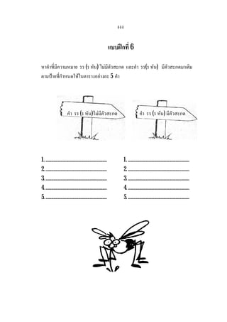งงง
แบบฝกที่ 6
หาคําที่มีความหมาย รร (ร หัน) ไมมีตัวสะกด และคํา รร(ร หัน) มีตัวสะกดมาเติม
ตามปายที่กําหนดใหในตารางอยางละ 5 คํา
คํา รร (ร หัน)ไมมีตัวสะกด คํา รร (ร หัน) มีตัวสะกด
1. ...................................................... 1. ......................................................
2. ...................................................... 2. ......................................................
3. ...................................................... 3. ......................................................
4. ...................................................... 4. ......................................................
5. ...................................................... 5. ......................................................
 