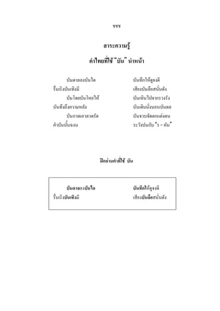 ชชช
สาระความรู
คําไทยที่ใช “บัน” นําหนา
บันดาลลงบันได บันทึกใหดูจงดี
รื่นเริงบันเทิงมี เสียงบันลือสนั่นดัง
บันโดยบันโหยไห บันเหินไปจากรวงรัง
บันทึงถึงความหลัง บันเดินนั่งนอนบันดล
บันกวดเอาลวดรัด บันจวบจัดตกแตงตน
คําบันนั้นฉงน ระวังปนกับ “ร –หัน”
ฝกอานคําที่ใช บัน
บันดาลลงบันได บันทึกใหดูจงดี
รื่นเริงบันเทิงมี เสียงบันลือสนั่นดัง
 
