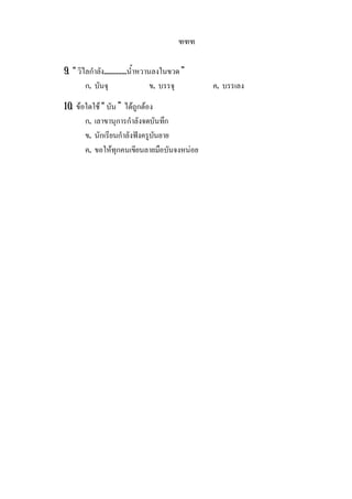 ฑฑฑ
9. “ วิไลกําลัง.............น้ําหวานลงในขวด”
ก. บันจุ ข. บรรจุ ค. บรรเลง
10. ขอใดใช “ บัน ” ไดถูกตอง
ก. เลาขานุการกําลังจดบันทึก
ข. นักเรียนกําลังฟงครูบันยาย
ค. ขอใหทุกคนเขียนลายมือบันจงหนอย
 