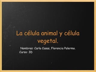 La célula animal y célula vegetal. Nombres: Carla Casas, Florencia Palermo.     Curso: 3D 