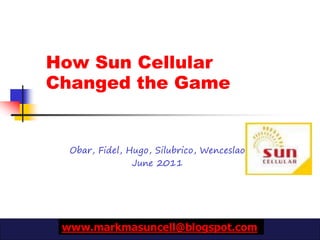 How Sun Cellular
Changed the Game


  Obar, Fidel, Hugo, Silubrico, Wenceslao
                June 2011




 www.markmasuncell@blogspot.com
 
