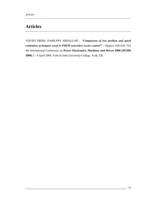 Articles
77
Articles
YOUSFI DRISS; DARKAWI ABDALLAH , “Comparison of two position and speed
estimation techniques used in PMSM sensorless vector control” - Page(s): 626-630, The
4th International Conference on Power Electronics, Machines and Drives 2008 (PEMD
2008) 2 - 4 April 2008, York St John University College, York, UK
 