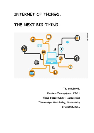 INTERNET OF THINGS,
THE NEXT BIG THING.
Του σπουδαστή,
Κυριάκου Παπαχρήστου, 23/11
Τμήμα Εφαρμοσμένης Πληροφορικής
Πανεπιστήμιο Μακεδονίας, Θεσσαλονίκη
Έτος:2015/2016
 