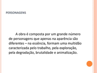PERSONAGENS A obra é composta por um grande número de personagens que apenas na aparência são diferentes – na essência, formam uma multidão caracterizada pelo trabalho, pela exploração, pela degradação, brutalidade e animalização. 