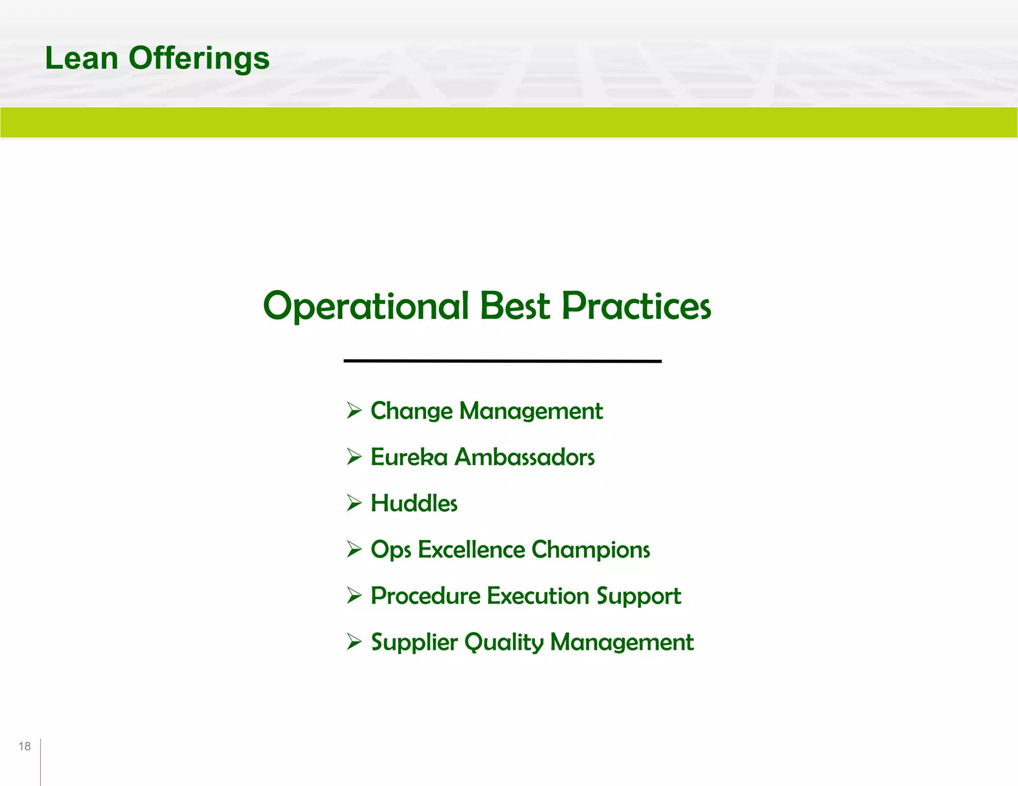 18
Operational Best Practices
 Change Management
 Eureka Ambassadors
 Huddles
 Ops Excellence Champions
 Procedure Execution Support
 Supplier Quality Management
Lean Offerings
 