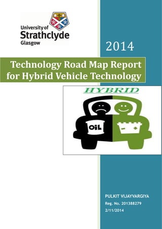 2014
PULKIT VIJAYVARGIYA
Reg. No. 201388279
2/11/2014
Technology Road Map Report
for Hybrid Vehicle Technology
 