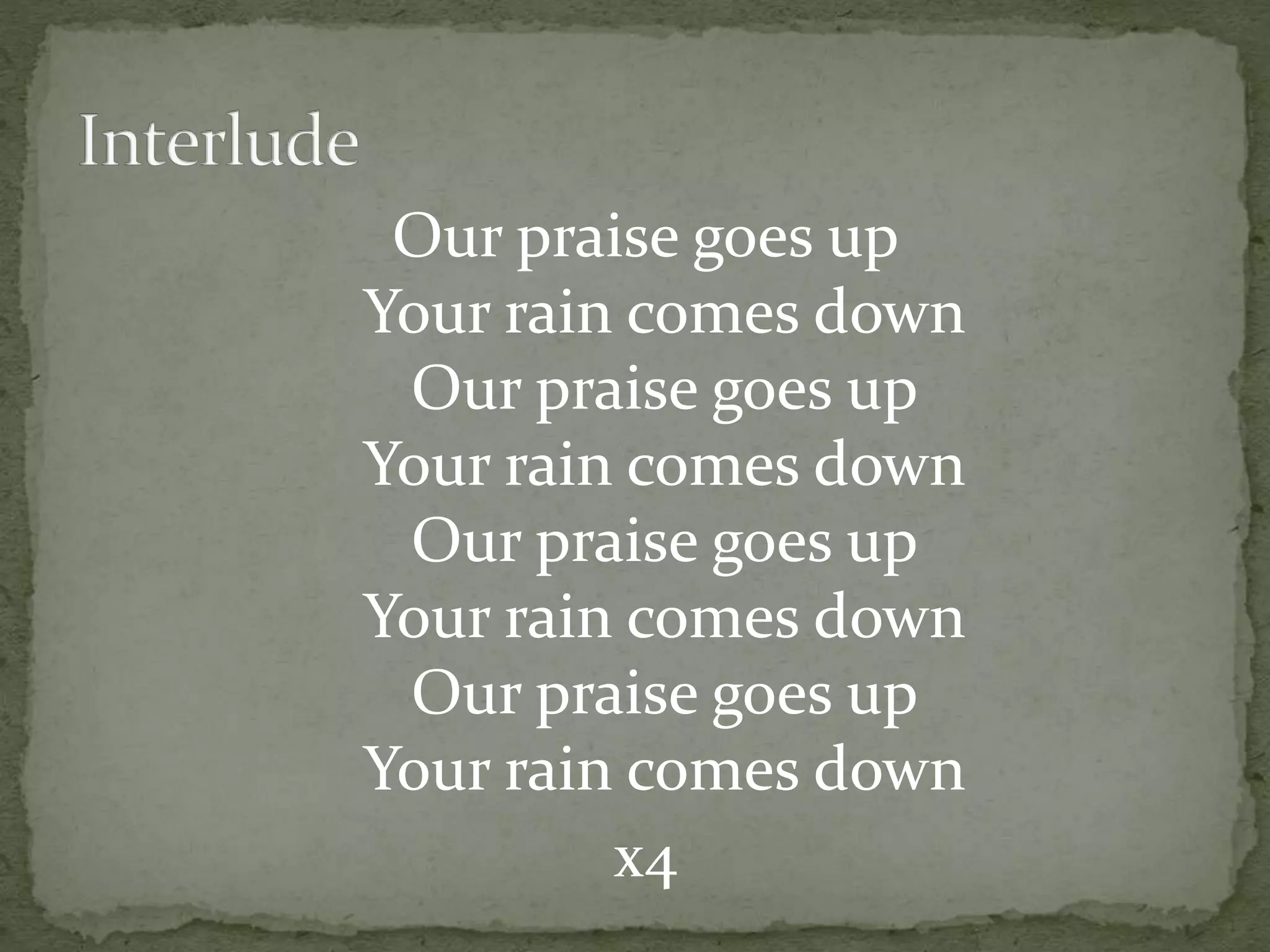 Our praise goes up
Your rain comes down
Our praise goes up
Your rain comes down
Our praise goes up
Your rain comes down
Our praise goes up
Your rain comes down
x4