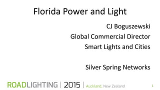 Florida Power and Light
CJ Boguszewski
Global Commercial Director
Smart Lights and Cities
Silver Spring Networks
1
 